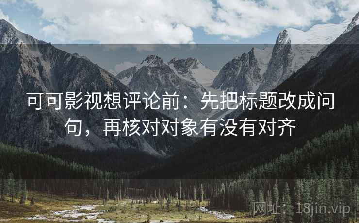 可可影视想评论前:先把标题改成问句,再核对对象有没有对齐 可可影视想评论前:先把标题改成问句,再核对对象有没有对齐