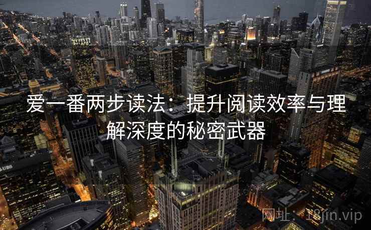 爱一番两步读法:提升阅读效率与理解深度的秘密武器 爱一番两步读法:提升阅读效率与理解深度的秘密武器