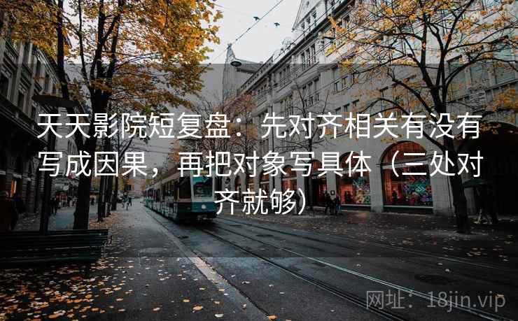 天天影院短复盘:先对齐相关有没有写成因果,再把对象写具体(三处对齐就够) 天天影院短复盘:先对齐相关有没有写成因果,再把对象写具体(三处对齐就够)