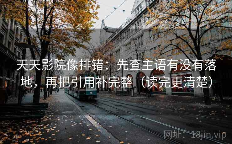 天天影院像排错:先查主语有没有落地,再把引用补完整(读完更清楚) 天天影院像排错:先查主语有没有落地,再把引用补完整(读完更清楚)