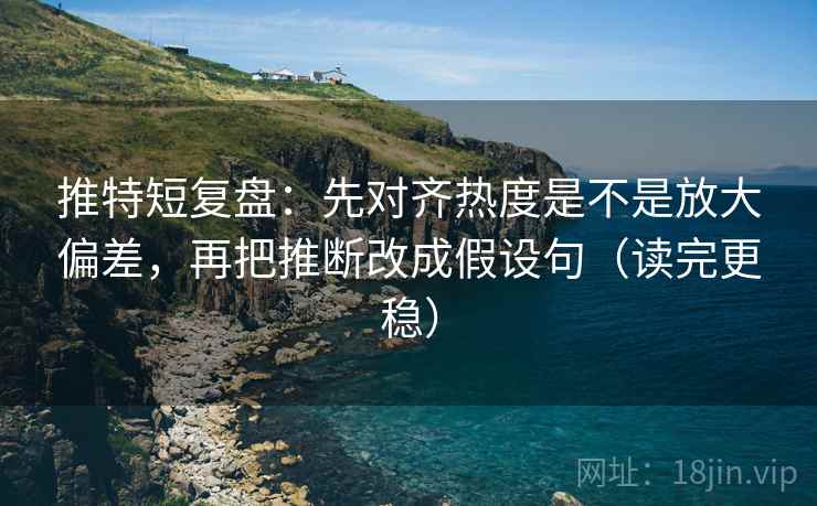 推特短复盘:先对齐热度是不是放大偏差,再把推断改成假设句(读完更稳) 推特短复盘:先对齐热度是不是放大偏差,再把推断改成假设句(读完更稳)