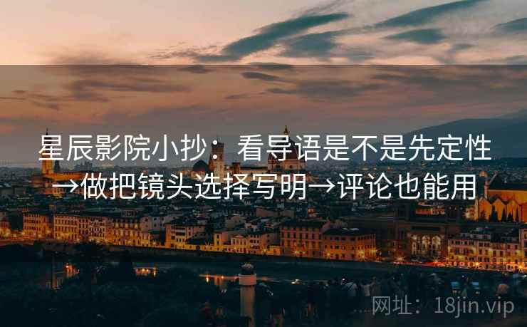 星辰影院小抄:看导语是不是先定性→做把镜头选择写明→评论也能用 星辰影院小抄:看导语是不是先定性→做把镜头选择写明→评论也能用