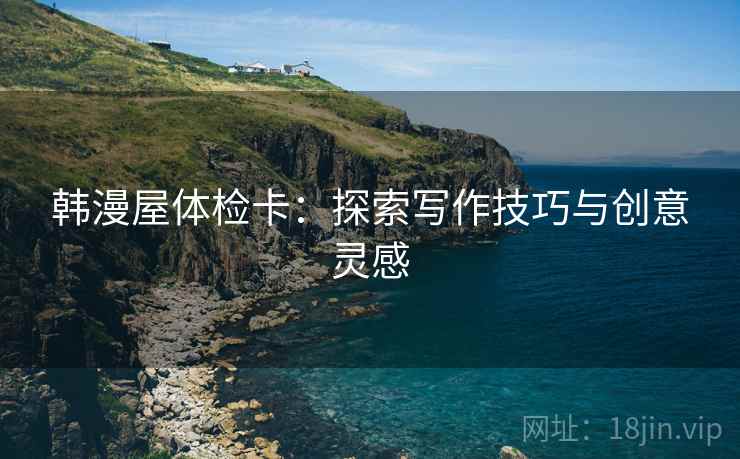韩漫屋体检卡:探索写作技巧与创意灵感 韩漫屋体检卡:探索写作技巧与创意灵感