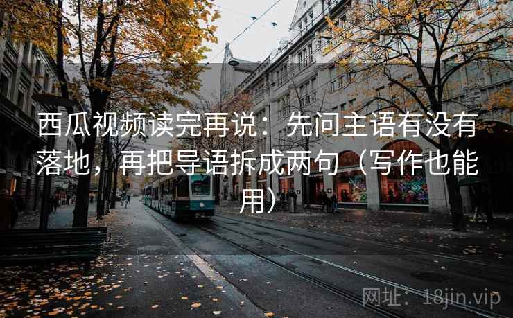 西瓜视频读完再说:先问主语有没有落地,再把导语拆成两句(写作也能用) 西瓜视频读完再说:先问主语有没有落地,再把导语拆成两句(写作也能用)