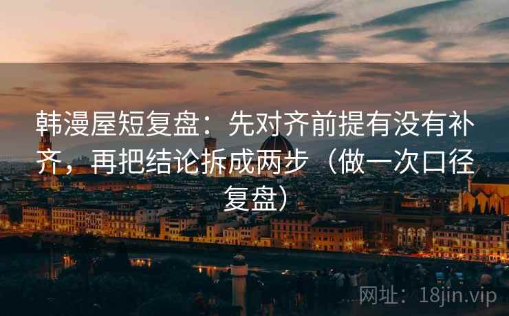 韩漫屋短复盘:先对齐前提有没有补齐,再把结论拆成两步(做一次口径复盘) 韩漫屋短复盘:先对齐前提有没有补齐,再把结论拆成两步(做一次口径复盘)