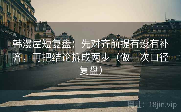 韩漫屋短复盘:先对齐前提有没有补齐,再把结论拆成两步(做一次口径复盘) 韩漫屋短复盘:先对齐前提有没有补齐,再把结论拆成两步(做一次口径复盘)