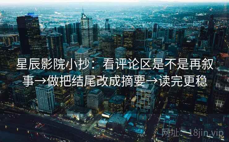 星辰影院小抄:看评论区是不是再叙事→做把结尾改成摘要→读完更稳 星辰影院小抄:看评论区是不是再叙事→做把结尾改成摘要→读完更稳