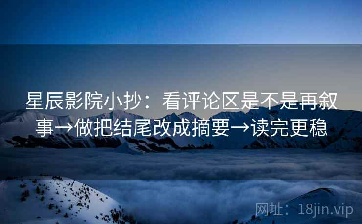 星辰影院小抄:看评论区是不是再叙事→做把结尾改成摘要→读完更稳 星辰影院小抄:看评论区是不是再叙事→做把结尾改成摘要→读完更稳