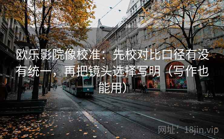 欧乐影院像校准:先校对比口径有没有统一,再把镜头选择写明(写作也能用) 欧乐影院像校准:先校对比口径有没有统一,再把镜头选择写明(写作也能用)
