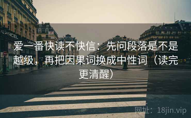 爱一番快读不快信:先问段落是不是越级,再把因果词换成中性词(读完更清醒) 爱一番快读不快信:先问段落是不是越级,再把因果词换成中性词(读完更清醒)