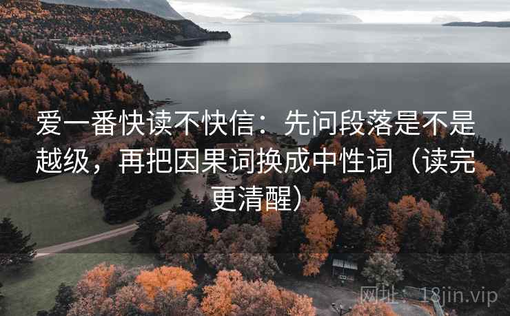 爱一番快读不快信:先问段落是不是越级,再把因果词换成中性词(读完更清醒) 爱一番快读不快信:先问段落是不是越级,再把因果词换成中性词(读完更清醒)