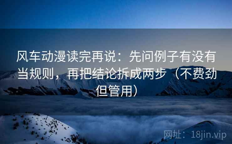 风车动漫读完再说:先问例子有没有当规则,再把结论拆成两步(不费劲但管用) 风车动漫读完再说:先问例子有没有当规则,再把结论拆成两步(不费劲但管用)