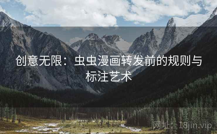 创意无限:虫虫漫画转发前的规则与标注艺术 创意无限:虫虫漫画转发前的规则与标注艺术