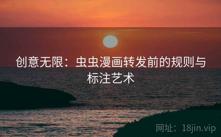 创意无限:虫虫漫画转发前的规则与标注艺术 创意无限:虫虫漫画转发前的规则与标注艺术