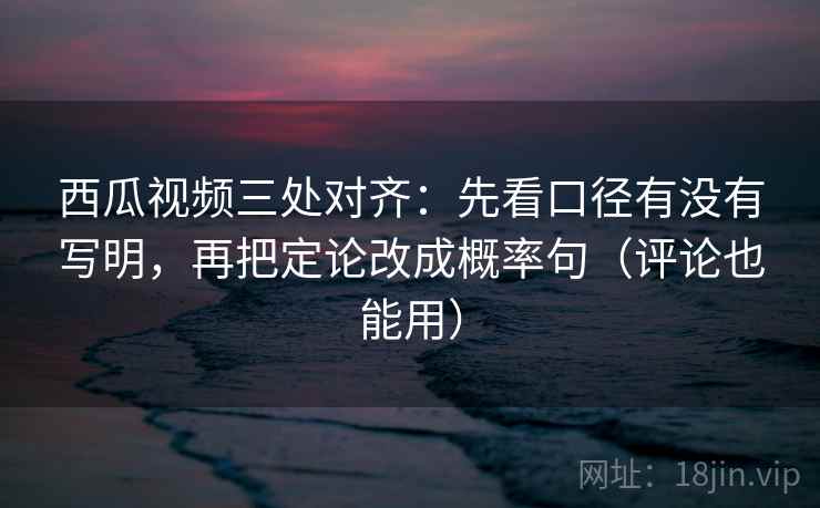 西瓜视频三处对齐:先看口径有没有写明,再把定论改成概率句(评论也能用) 西瓜视频三处对齐:先看口径有没有写明,再把定论改成概率句(评论也能用)