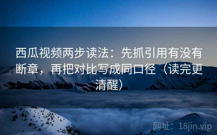 西瓜视频两步读法:先抓引用有没有断章,再把对比写成同口径(读完更清醒) 西瓜视频两步读法:先抓引用有没有断章,再把对比写成同口径(读完更清醒)