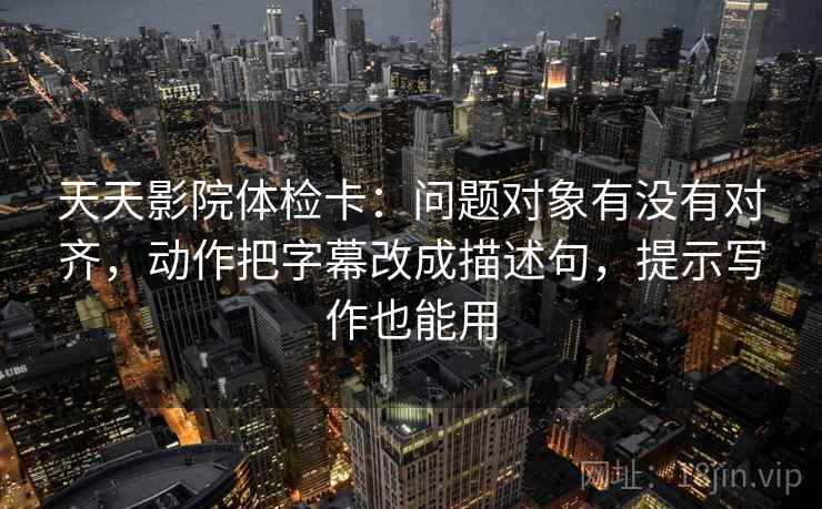 天天影院体检卡：问题对象有没有对齐，动作把字幕改成描述句，提示写作也能用
