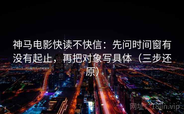 神马电影快读不快信：先问时间窗有没有起止，再把对象写具体（三步还原）