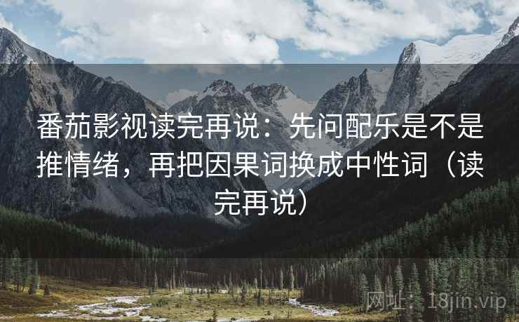 番茄影视读完再说：先问配乐是不是推情绪，再把因果词换成中性词（读完再说）