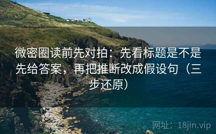 微密圈读前先对拍：先看标题是不是先给答案，再把推断改成假设句（三步还原）