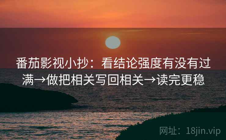番茄影视小抄：看结论强度有没有过满→做把相关写回相关→读完更稳