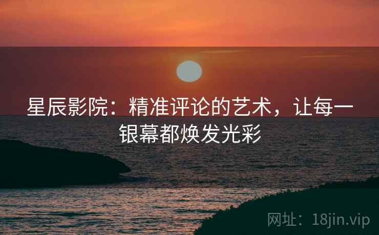 星辰影院：精准评论的艺术，让每一银幕都焕发光彩