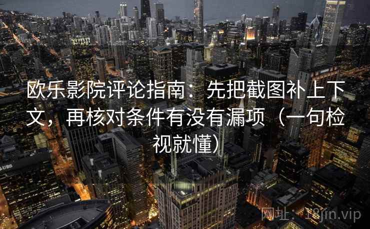 欧乐影院评论指南：先把截图补上下文，再核对条件有没有漏项（一句检视就懂）