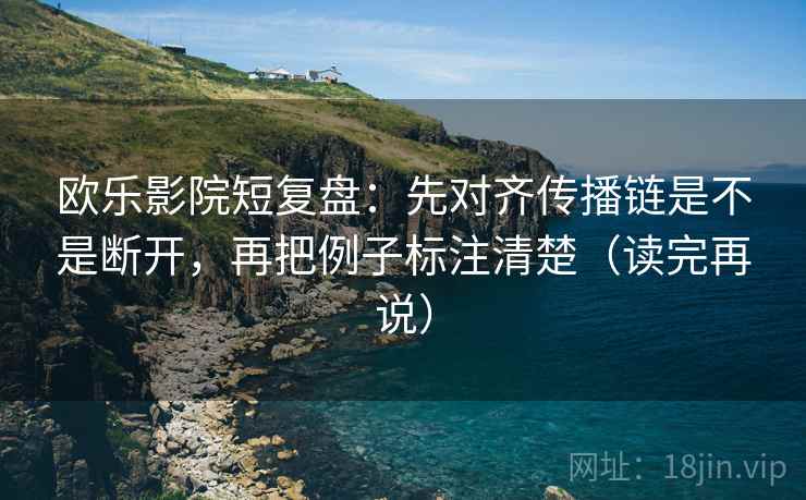 欧乐影院短复盘：先对齐传播链是不是断开，再把例子标注清楚（读完再说）
