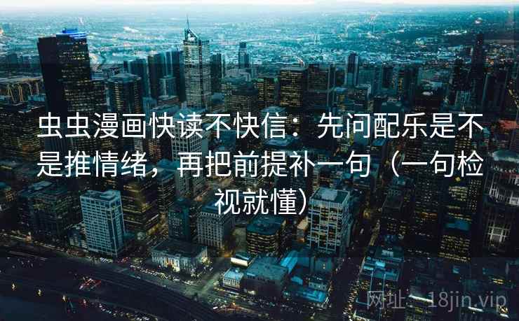 虫虫漫画快读不快信：先问配乐是不是推情绪，再把前提补一句（一句检视就懂）