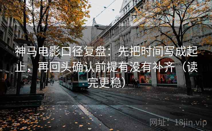 神马电影口径复盘：先把时间写成起止，再回头确认前提有没有补齐（读完更稳）