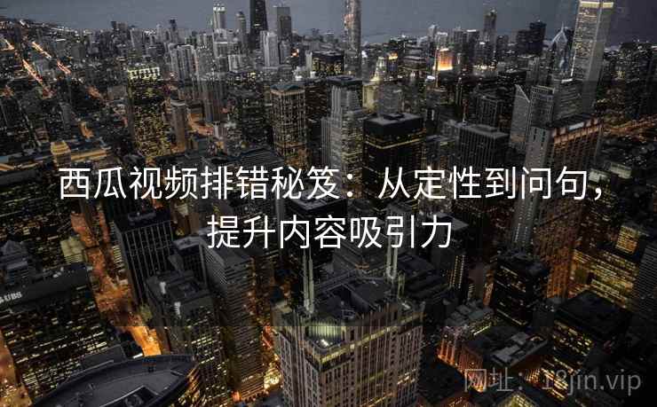 西瓜视频排错秘笈：从定性到问句，提升内容吸引力