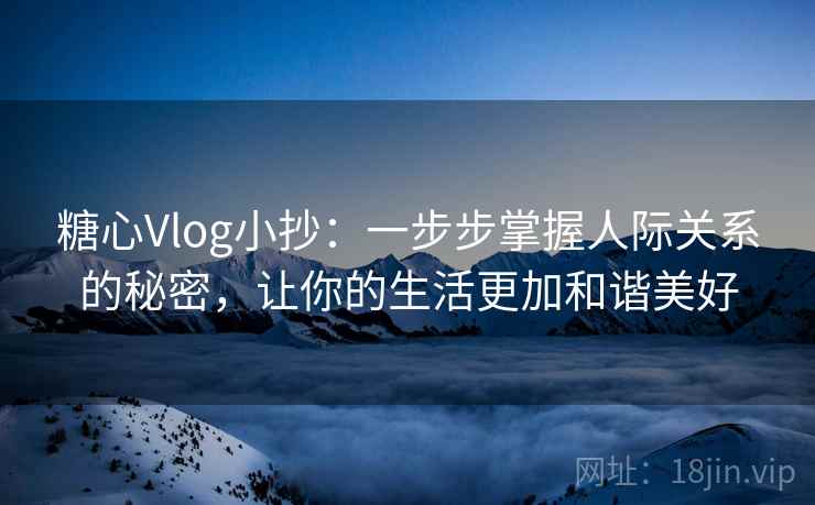 糖心Vlog小抄：一步步掌握人际关系的秘密，让你的生活更加和谐美好