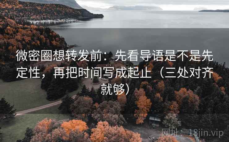 微密圈想转发前：先看导语是不是先定性，再把时间写成起止（三处对齐就够）