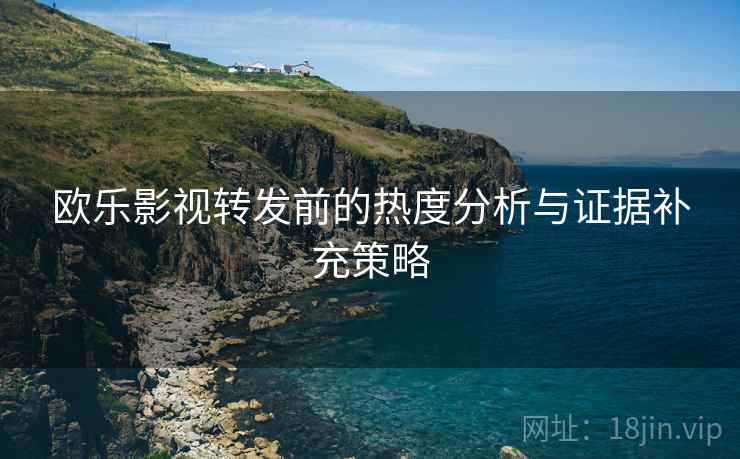 欧乐影视转发前的热度分析与证据补充策略
