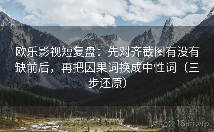 欧乐影视短复盘：先对齐截图有没有缺前后，再把因果词换成中性词（三步还原）
